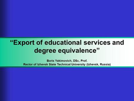 “Export of educational services and degree equivalence” Boris Yakimovich, DSc, Prof. Rector of Izhevsk State Technical University (Izhevsk, Russia)