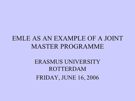 EMLE AS AN EXAMPLE OF A JOINT MASTER PROGRAMME ERASMUS UNIVERSITY ROTTERDAM FRIDAY, JUNE 16, 2006.
