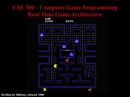 PacMan by Midway, released 1980 CSE 380 – Computer Game Programming Real-Time Game Architecture.