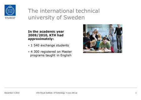 The international technical university of Sweden In the academic year 2009/2010, KTH had approximately: 1 540 exchange students 4 300 registered on Master.