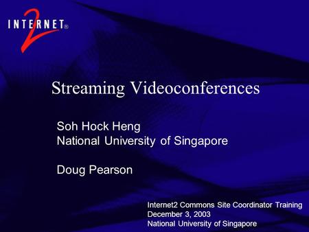 Streaming Videoconferences Soh Hock Heng National University of Singapore Doug Pearson Internet2 Commons Site Coordinator Training December 3, 2003 National.