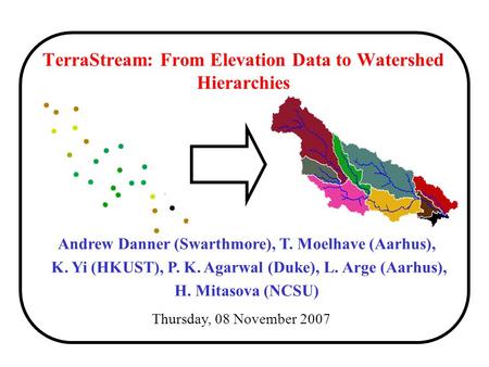 TerraStream: From Elevation Data to Watershed Hierarchies Thursday, 08 November 2007 Andrew Danner (Swarthmore), T. Moelhave (Aarhus), K. Yi (HKUST), P.