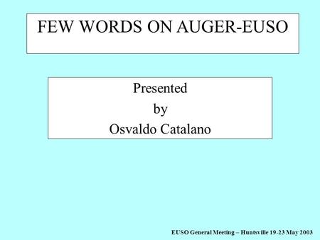 EUSO General Meeting – Huntsville 19-23 May 2003 FEW WORDS ON AUGER-EUSO Presented by Osvaldo Catalano.