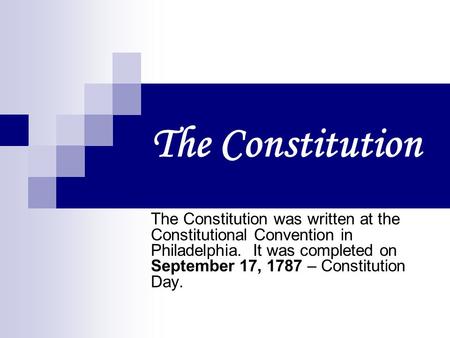 The Constitution The Constitution was written at the Constitutional Convention in Philadelphia. It was completed on September 17, 1787 – Constitution.