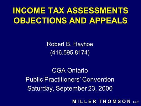 M I L L E R T H O M S O N LLP INCOME TAX ASSESSMENTS OBJECTIONS AND APPEALS Robert B. Hayhoe (416.595.8174) CGA Ontario Public Practitioners’ Convention.