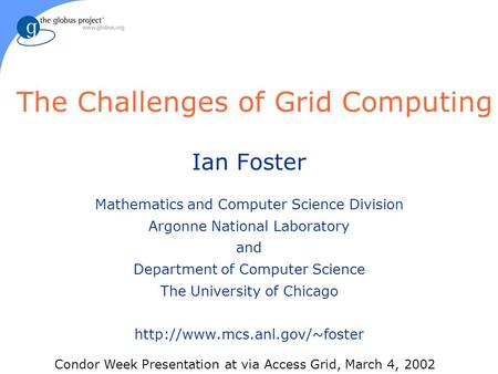 The Challenges of Grid Computing Ian Foster Mathematics and Computer Science Division Argonne National Laboratory and Department of Computer Science The.