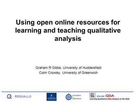 REQUALLO Using open online resources for learning and teaching qualitative analysis Graham R Gibbs, University of Huddersfield Colm Crowley, University.