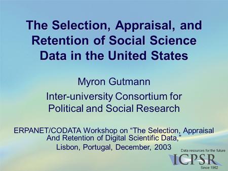 Data resources for the future Since 1962 The Selection, Appraisal, and Retention of Social Science Data in the United States Myron Gutmann Inter-university.