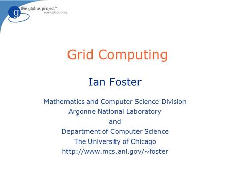 Grid Computing Ian Foster Mathematics and Computer Science Division Argonne National Laboratory and Department of Computer Science The University of Chicago.