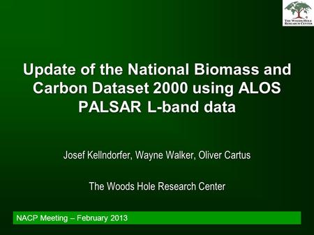 Update of the National Biomass and Carbon Dataset 2000 using ALOS PALSAR L-band data Josef Kellndorfer, Wayne Walker, Oliver Cartus The Woods Hole Research.
