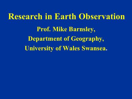Research in Earth Observation Prof. Mike Barnsley, Department of Geography, University of Wales Swansea.