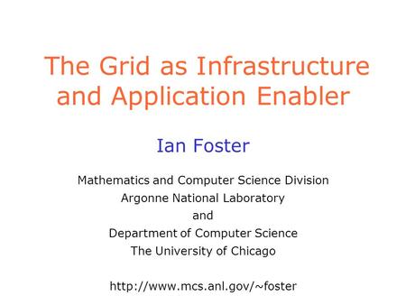 The Grid as Infrastructure and Application Enabler Ian Foster Mathematics and Computer Science Division Argonne National Laboratory and Department of Computer.