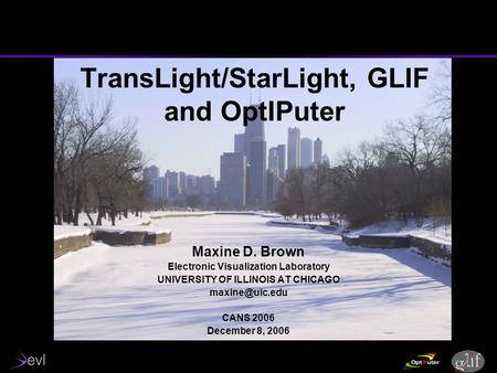 TransLight/StarLight, GLIF and OptIPuter Maxine D. Brown Electronic Visualization Laboratory UNIVERSITY OF ILLINOIS AT CHICAGO CANS 2006.