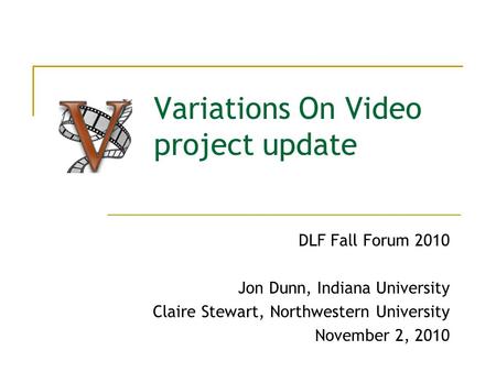 Variations On Video project update DLF Fall Forum 2010 Jon Dunn, Indiana University Claire Stewart, Northwestern University November 2, 2010.