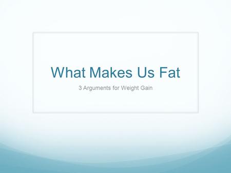 What Makes Us Fat 3 Arguments for Weight Gain. 3 Theories 1) Dr. George Bray: Calories in versus calories out. 2) Gary Taubes: It’s sugar, stupid. 3)