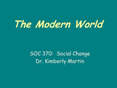The Modern World SOC 370: Social Change Dr. Kimberly Martin.