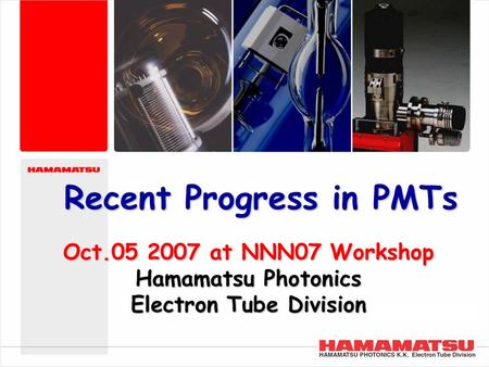 Copyright © Hamamatsu Photonics K.K. All Rights Reserved. Oct.05 2007 at NNN07 Workshop Hamamatsu Photonics Electron Tube Division Recent Progress in PMTs.