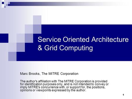 1 Service Oriented Architecture & Grid Computing Marc Brooks, The MITRE Corporation The author's affiliation with The MITRE Corporation is provided for.