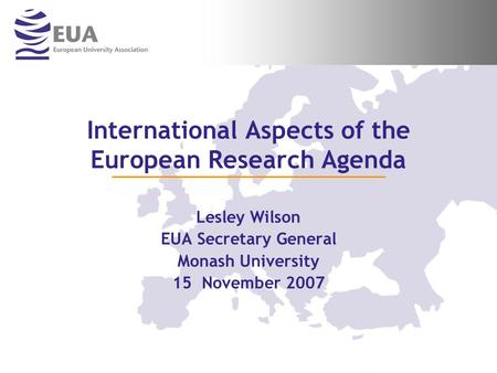 International Aspects of the European Research Agenda Lesley Wilson EUA Secretary General Monash University 15 November 2007.
