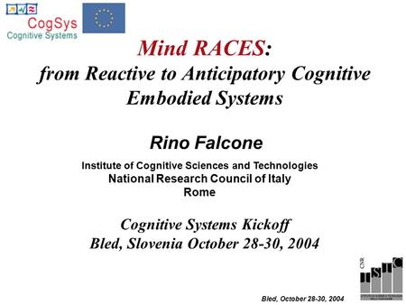 Bled, October 28-30, 2004 Mind RACES: from Reactive to Anticipatory Cognitive Embodied Systems Rino Falcone Institute of Cognitive Sciences and Technologies.