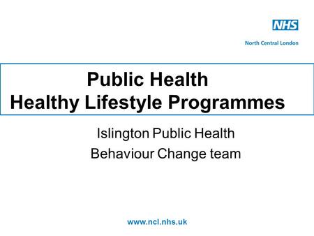 Www.ncl.nhs.uk Public Health Healthy Lifestyle Programmes Islington Public Health Behaviour Change team.