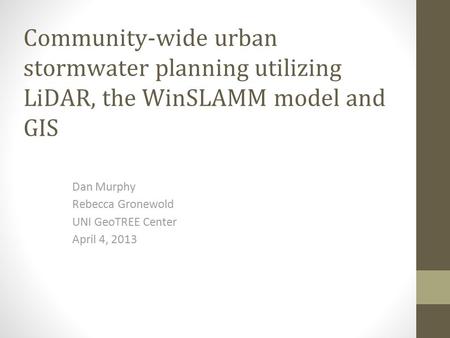 Community-wide urban stormwater planning utilizing LiDAR, the WinSLAMM model and GIS Dan Murphy Rebecca Gronewold UNI GeoTREE Center April 4, 2013.