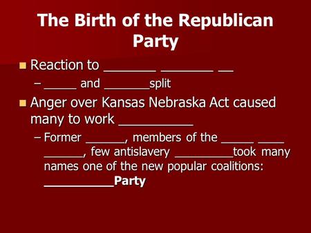 The Birth of the Republican Party Reaction to _______ _______ __ Reaction to _______ _______ __ –_____ and _______split Anger over Kansas Nebraska Act.