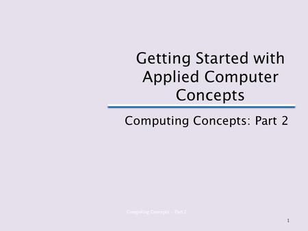 Computing Concepts – Part 2 Getting Started with Applied Computer Concepts Computing Concepts: Part 2 1.