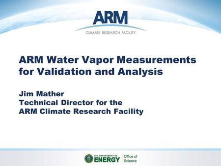 ARM Water Vapor Measurements for Validation and Analysis Jim Mather Technical Director for the ARM Climate Research Facility.