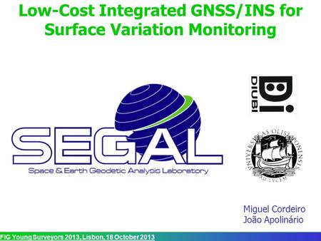 FIG Young Surveyors 2013, Lisbon, 18 October 2013 Low-Cost Integrated GNSS/INS for Surface Variation Monitoring Miguel Cordeiro João Apolinário.