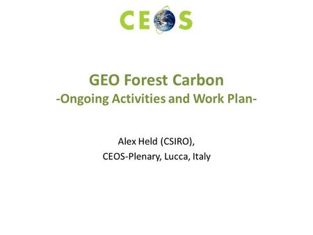 GEO Forest Carbon -Ongoing Activities and Work Plan- Alex Held (CSIRO), CEOS-Plenary, Lucca, Italy.