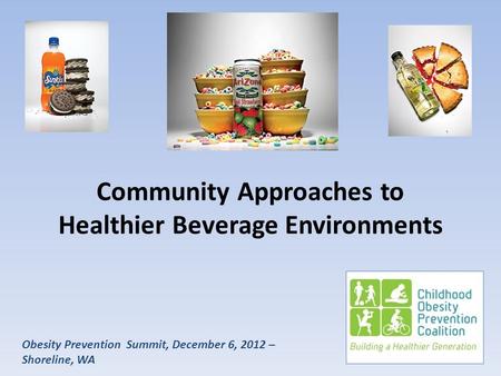 Obesity Prevention Summit, December 6, 2012 – Shoreline, WA Community Approaches to Healthier Beverage Environments.