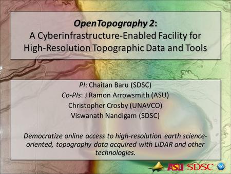 OpenTopography 2: A Cyberinfrastructure-Enabled Facility for High-Resolution Topographic Data and Tools PI: Chaitan Baru (SDSC) Co-PIs: J Ramon Arrowsmith.