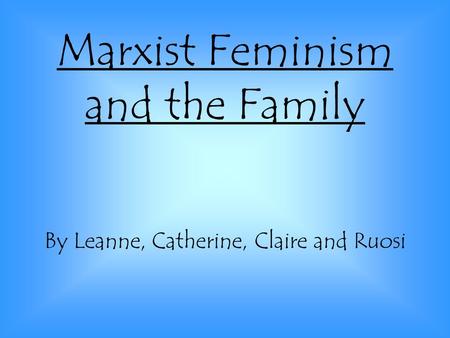 Marxist Feminism and the Family By Leanne, Catherine, Claire and Ruosi.