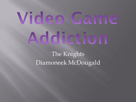 The Knights Diamoneek McDougald.  Video Game Addiction is someone who constantly plays video games  Likes virtual life better than real life  MMORPG.