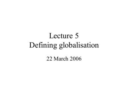 Lecture 5 Defining globalisation 22 March 2006. You often hear G being described as: “Late modernity” or “A stage of capitalism” or “A new way of thinking”