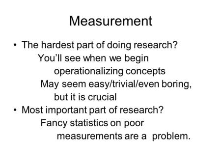 Measurement The hardest part of doing research? You’ll see when we begin operationalizing concepts May seem easy/trivial/even boring, but it is crucial.