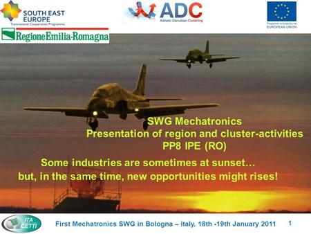 SWG Mechatronics Presentation of region and cluster-activities PP8 IPE (RO) 1 First Mechatronics SWG in Bologna – Italy, 18th -19th January 2011 Some industries.