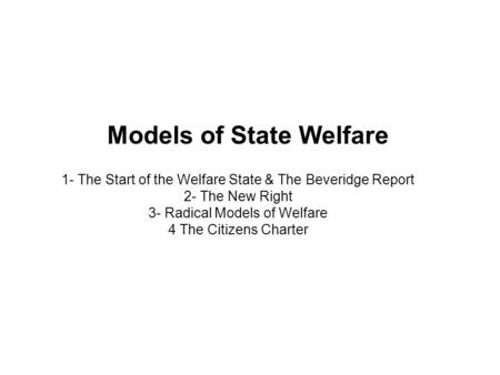 Models of State Welfare 1- The Start of the Welfare State & The Beveridge Report 2- The New Right 3- Radical Models of Welfare 4 The Citizens Charter.