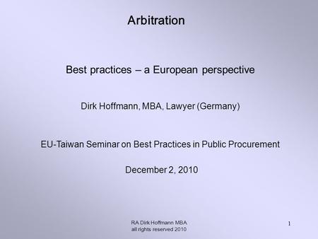 Arbitration RA Dirk Hoffmann MBA all rights reserved 2010 1 Best practices – a European perspective Dirk Hoffmann, MBA, Lawyer (Germany) EU-Taiwan Seminar.