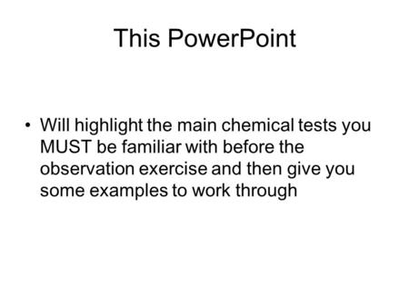 This PowerPoint Will highlight the main chemical tests you MUST be familiar with before the observation exercise and then give you some examples to work.