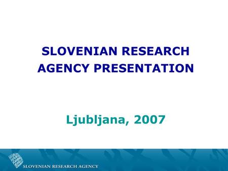 SLOVENIAN RESEARCH AGENCY PRESENTATION Ljubljana, 2007.