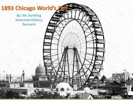 1893 Chicago World’s Fair By: Mr. Farthing American History Period 4.
