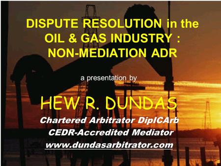 DISPUTE RESOLUTION in the OIL & GAS INDUSTRY : NON-MEDIATION ADR a presentation by HEW R. DUNDAS Chartered Arbitrator DipICArb CEDR-Accredited Mediator.