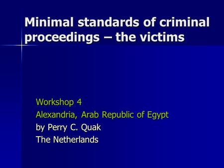 Minimal standards of criminal proceedings – the victims Workshop 4 Alexandria, Arab Republic of Egypt by Perry C. Quak The Netherlands.