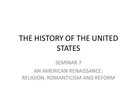 THE HISTORY OF THE UNITED STATES SEMINAR 7 AN AMERICAN RENAISSANCE: RELIGION, ROMANTICISM AND REFORM.