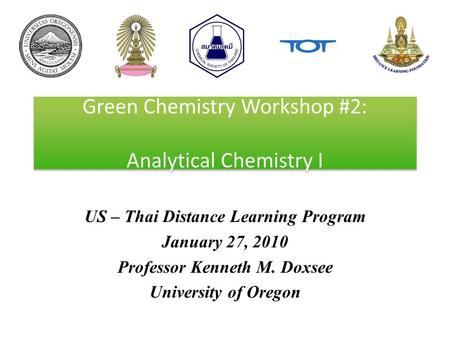 Green Chemistry Workshop #2: Analytical Chemistry I US – Thai Distance Learning Program January 27, 2010 Professor Kenneth M. Doxsee University of Oregon.