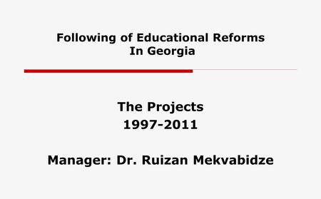Following of Educational Reforms In Georgia The Projects 1997-2011 Manager: Dr. Ruizan Mekvabidze.