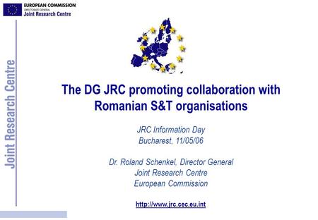 The DG JRC promoting collaboration with Romanian S&T organisations JRC Information Day Bucharest, 11/05/06 Dr. Roland Schenkel, Director General Joint.