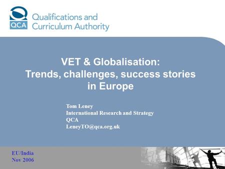 VET & Globalisation: Trends, challenges, success stories in Europe Tom Leney International Research and Strategy QCA EU/India Nov 2006.